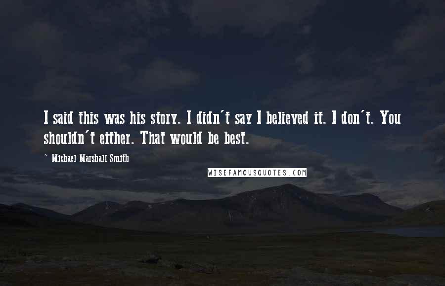 Michael Marshall Smith Quotes: I said this was his story. I didn't say I believed it. I don't. You shouldn't either. That would be best.