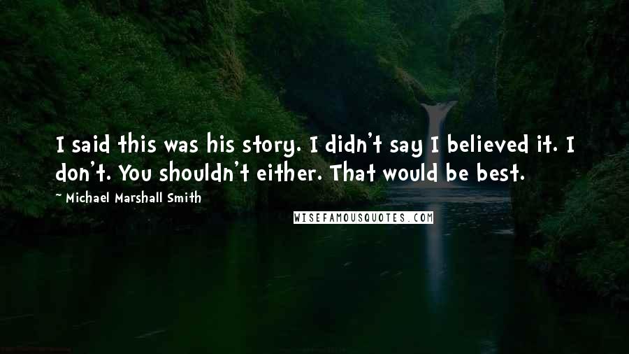 Michael Marshall Smith Quotes: I said this was his story. I didn't say I believed it. I don't. You shouldn't either. That would be best.