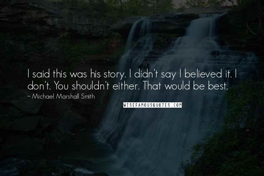 Michael Marshall Smith Quotes: I said this was his story. I didn't say I believed it. I don't. You shouldn't either. That would be best.