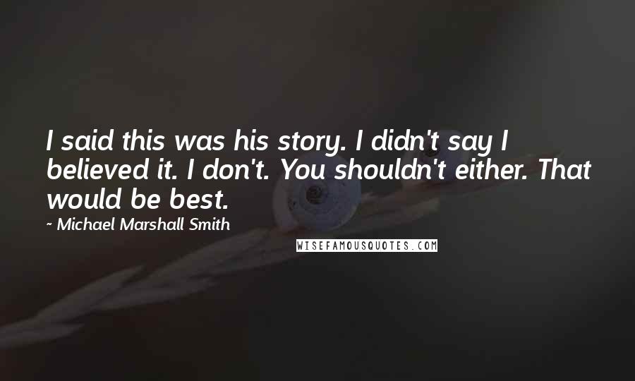 Michael Marshall Smith Quotes: I said this was his story. I didn't say I believed it. I don't. You shouldn't either. That would be best.