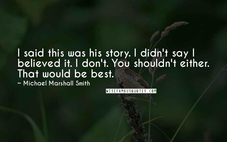 Michael Marshall Smith Quotes: I said this was his story. I didn't say I believed it. I don't. You shouldn't either. That would be best.