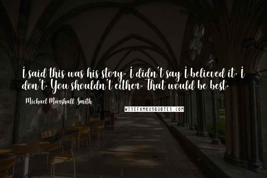 Michael Marshall Smith Quotes: I said this was his story. I didn't say I believed it. I don't. You shouldn't either. That would be best.