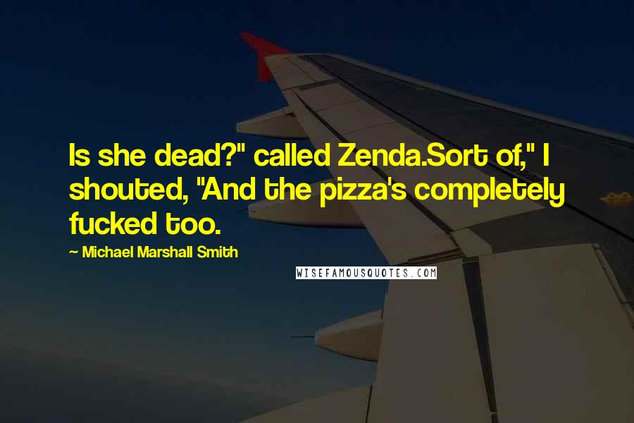 Michael Marshall Smith Quotes: Is she dead?" called Zenda.Sort of," I shouted, "And the pizza's completely fucked too.