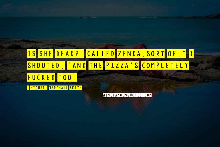 Michael Marshall Smith Quotes: Is she dead?" called Zenda.Sort of," I shouted, "And the pizza's completely fucked too.