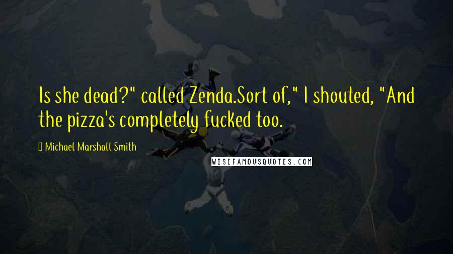 Michael Marshall Smith Quotes: Is she dead?" called Zenda.Sort of," I shouted, "And the pizza's completely fucked too.