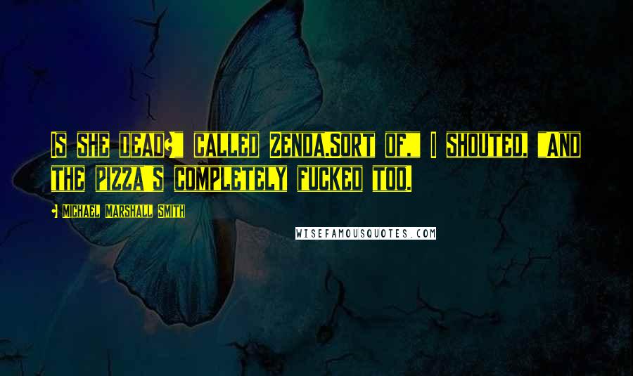 Michael Marshall Smith Quotes: Is she dead?" called Zenda.Sort of," I shouted, "And the pizza's completely fucked too.