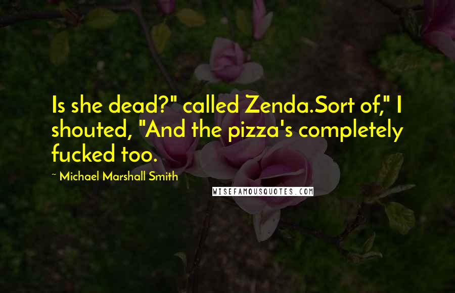 Michael Marshall Smith Quotes: Is she dead?" called Zenda.Sort of," I shouted, "And the pizza's completely fucked too.