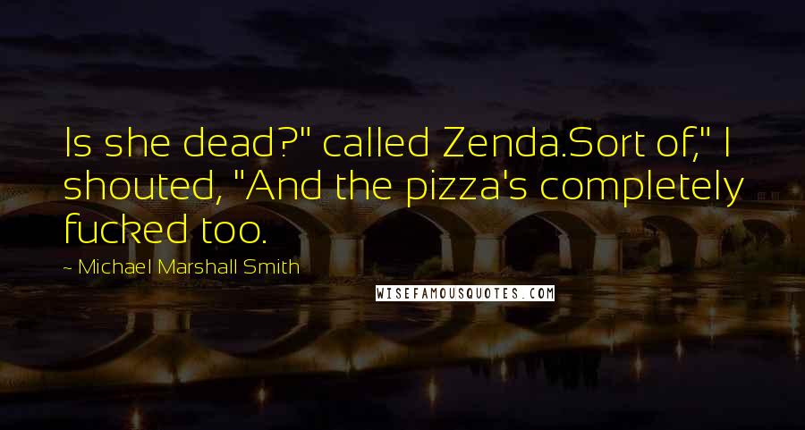 Michael Marshall Smith Quotes: Is she dead?" called Zenda.Sort of," I shouted, "And the pizza's completely fucked too.