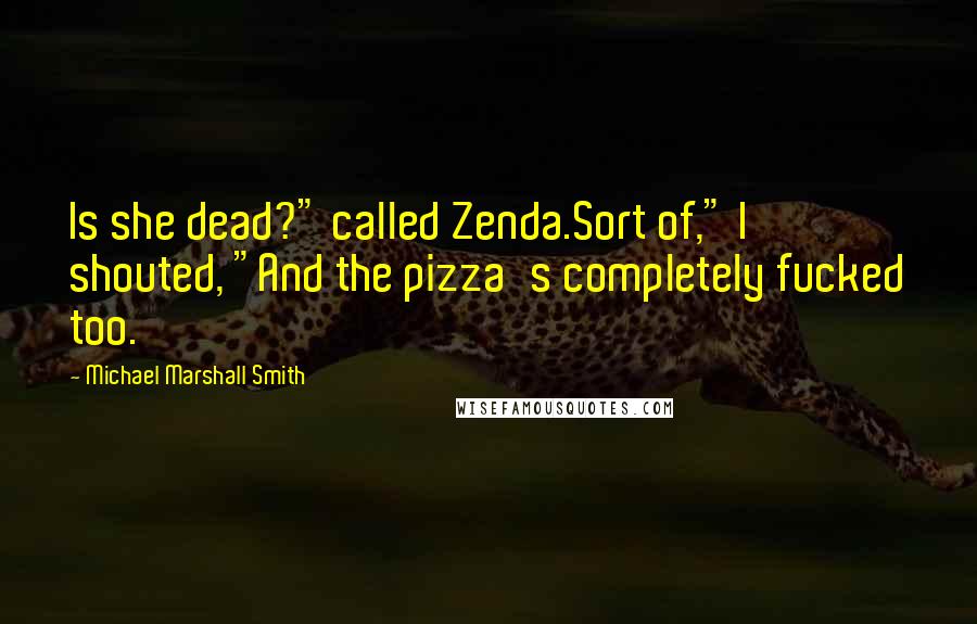 Michael Marshall Smith Quotes: Is she dead?" called Zenda.Sort of," I shouted, "And the pizza's completely fucked too.