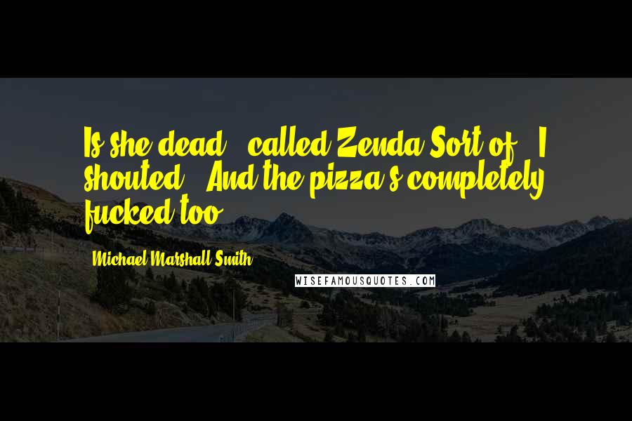 Michael Marshall Smith Quotes: Is she dead?" called Zenda.Sort of," I shouted, "And the pizza's completely fucked too.