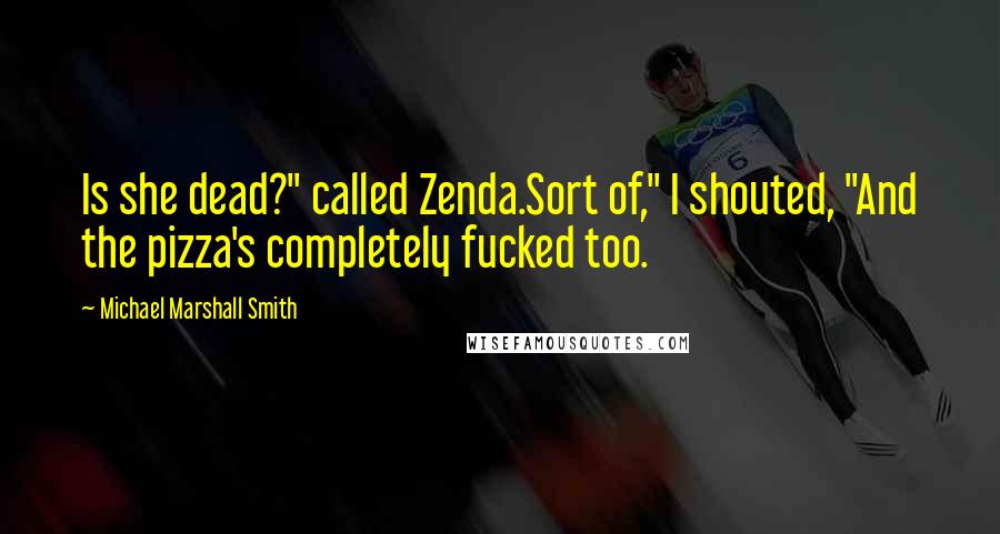 Michael Marshall Smith Quotes: Is she dead?" called Zenda.Sort of," I shouted, "And the pizza's completely fucked too.