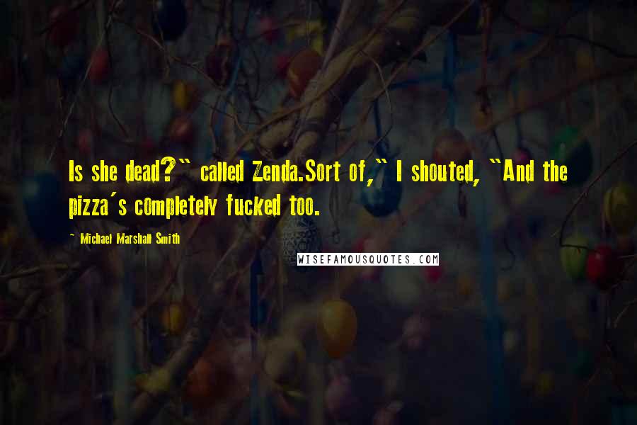 Michael Marshall Smith Quotes: Is she dead?" called Zenda.Sort of," I shouted, "And the pizza's completely fucked too.