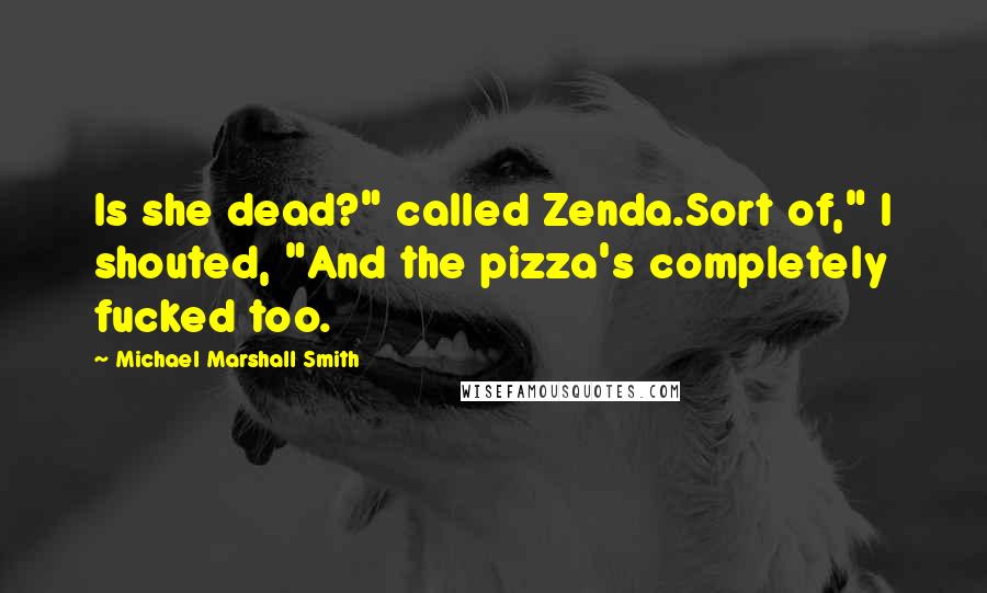 Michael Marshall Smith Quotes: Is she dead?" called Zenda.Sort of," I shouted, "And the pizza's completely fucked too.