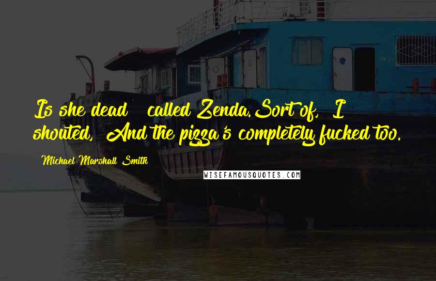 Michael Marshall Smith Quotes: Is she dead?" called Zenda.Sort of," I shouted, "And the pizza's completely fucked too.