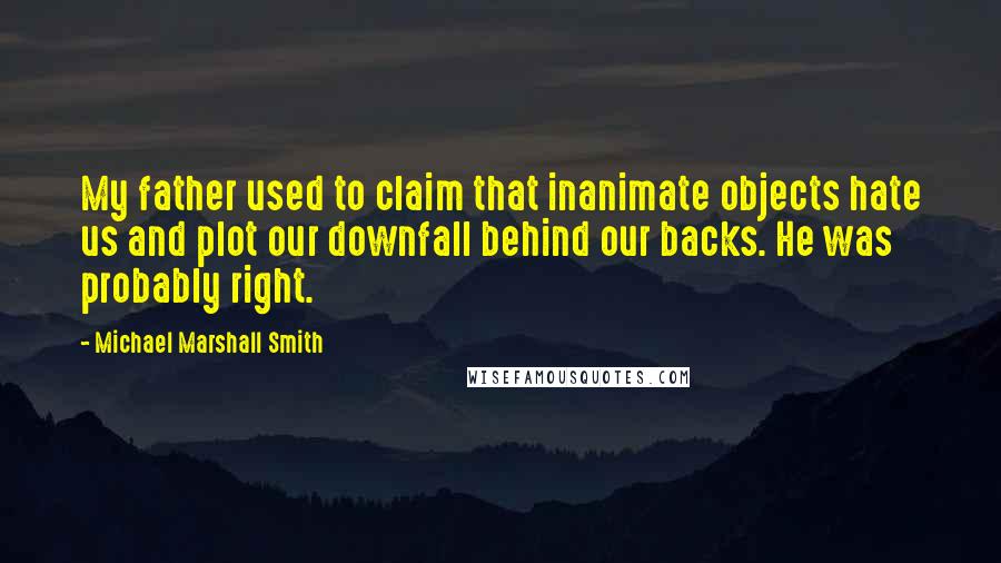 Michael Marshall Smith Quotes: My father used to claim that inanimate objects hate us and plot our downfall behind our backs. He was probably right.