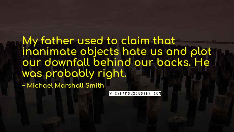 Michael Marshall Smith Quotes: My father used to claim that inanimate objects hate us and plot our downfall behind our backs. He was probably right.
