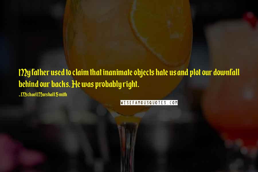 Michael Marshall Smith Quotes: My father used to claim that inanimate objects hate us and plot our downfall behind our backs. He was probably right.