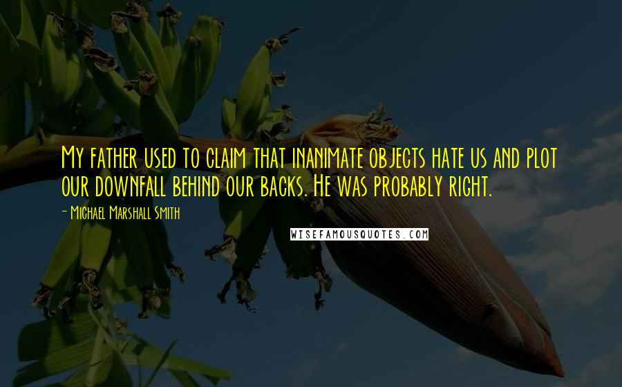 Michael Marshall Smith Quotes: My father used to claim that inanimate objects hate us and plot our downfall behind our backs. He was probably right.