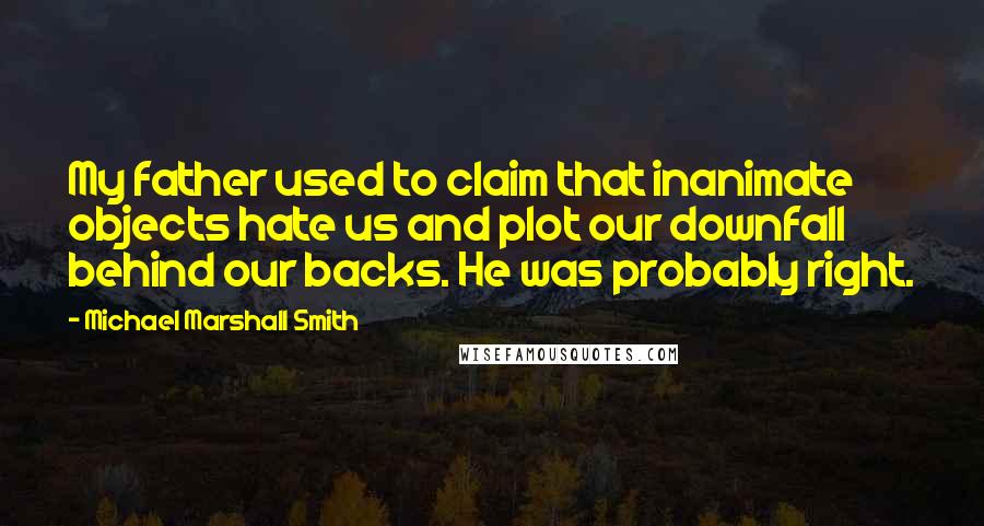 Michael Marshall Smith Quotes: My father used to claim that inanimate objects hate us and plot our downfall behind our backs. He was probably right.