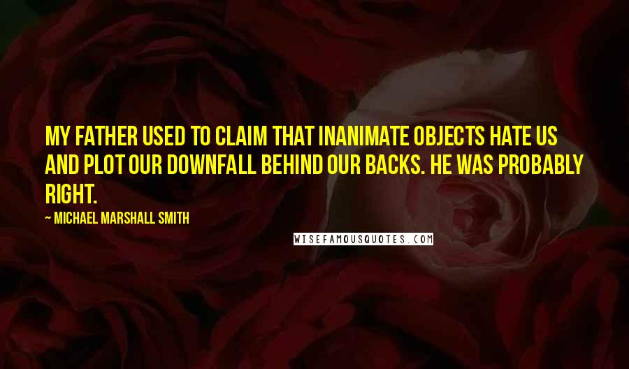 Michael Marshall Smith Quotes: My father used to claim that inanimate objects hate us and plot our downfall behind our backs. He was probably right.