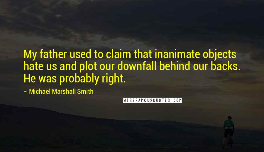 Michael Marshall Smith Quotes: My father used to claim that inanimate objects hate us and plot our downfall behind our backs. He was probably right.
