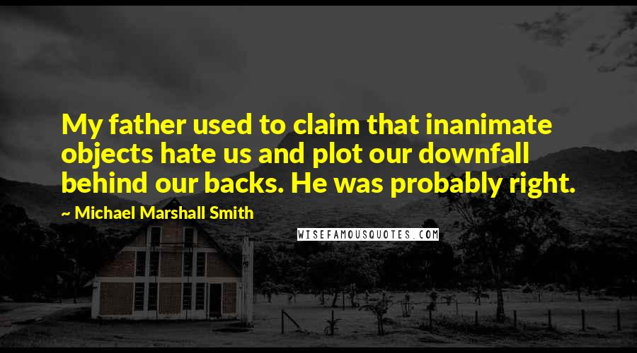 Michael Marshall Smith Quotes: My father used to claim that inanimate objects hate us and plot our downfall behind our backs. He was probably right.