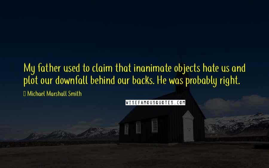 Michael Marshall Smith Quotes: My father used to claim that inanimate objects hate us and plot our downfall behind our backs. He was probably right.