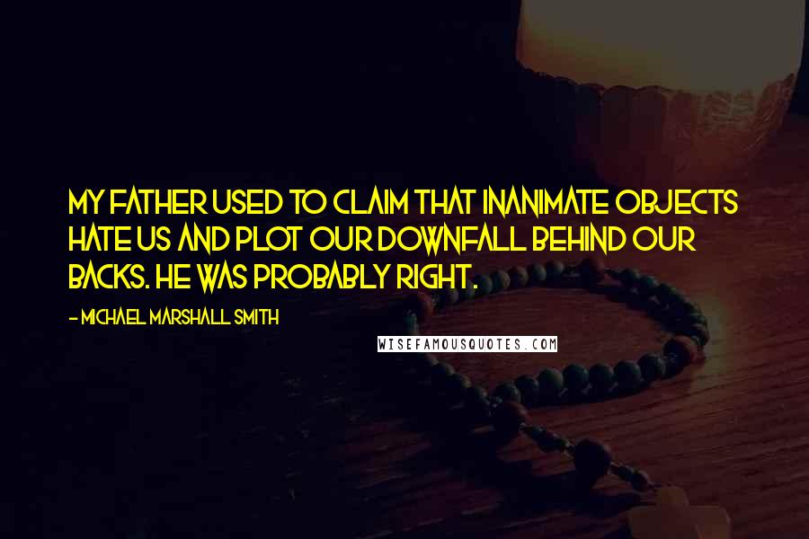 Michael Marshall Smith Quotes: My father used to claim that inanimate objects hate us and plot our downfall behind our backs. He was probably right.