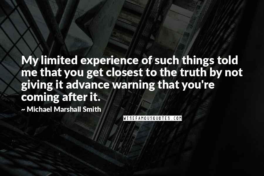 Michael Marshall Smith Quotes: My limited experience of such things told me that you get closest to the truth by not giving it advance warning that you're coming after it.