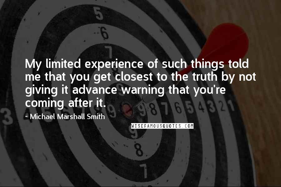 Michael Marshall Smith Quotes: My limited experience of such things told me that you get closest to the truth by not giving it advance warning that you're coming after it.