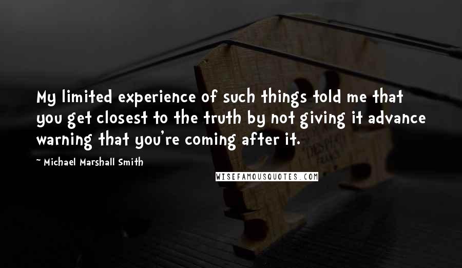Michael Marshall Smith Quotes: My limited experience of such things told me that you get closest to the truth by not giving it advance warning that you're coming after it.