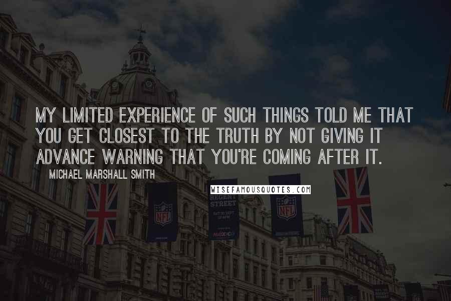 Michael Marshall Smith Quotes: My limited experience of such things told me that you get closest to the truth by not giving it advance warning that you're coming after it.