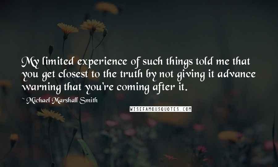 Michael Marshall Smith Quotes: My limited experience of such things told me that you get closest to the truth by not giving it advance warning that you're coming after it.