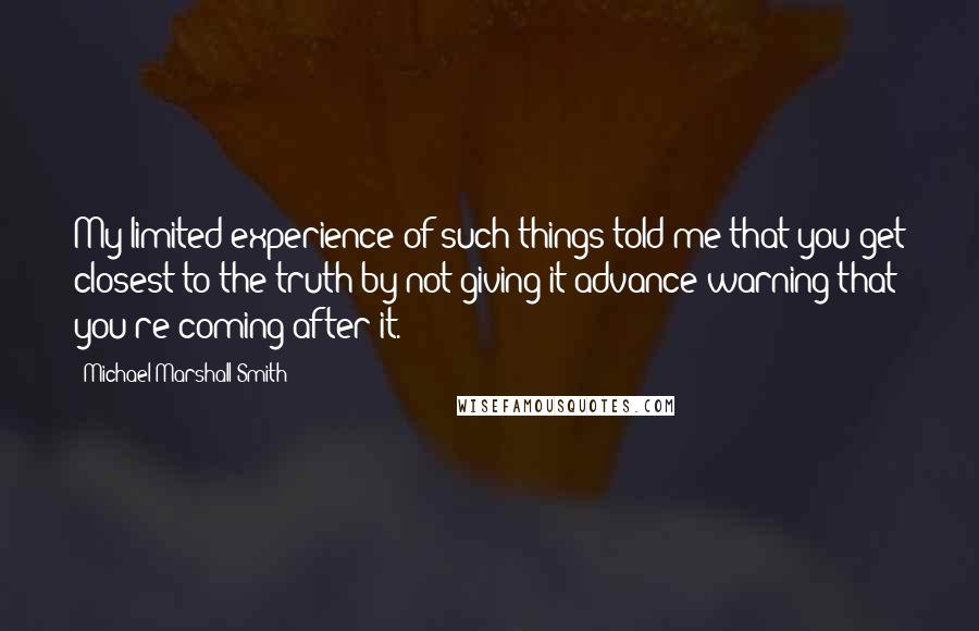 Michael Marshall Smith Quotes: My limited experience of such things told me that you get closest to the truth by not giving it advance warning that you're coming after it.