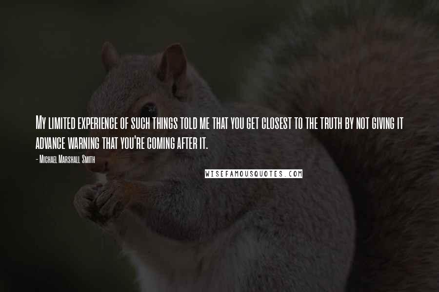 Michael Marshall Smith Quotes: My limited experience of such things told me that you get closest to the truth by not giving it advance warning that you're coming after it.