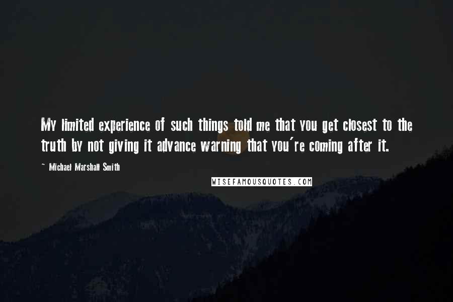 Michael Marshall Smith Quotes: My limited experience of such things told me that you get closest to the truth by not giving it advance warning that you're coming after it.