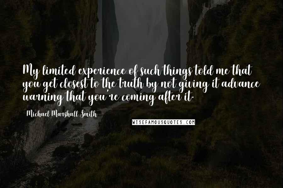 Michael Marshall Smith Quotes: My limited experience of such things told me that you get closest to the truth by not giving it advance warning that you're coming after it.