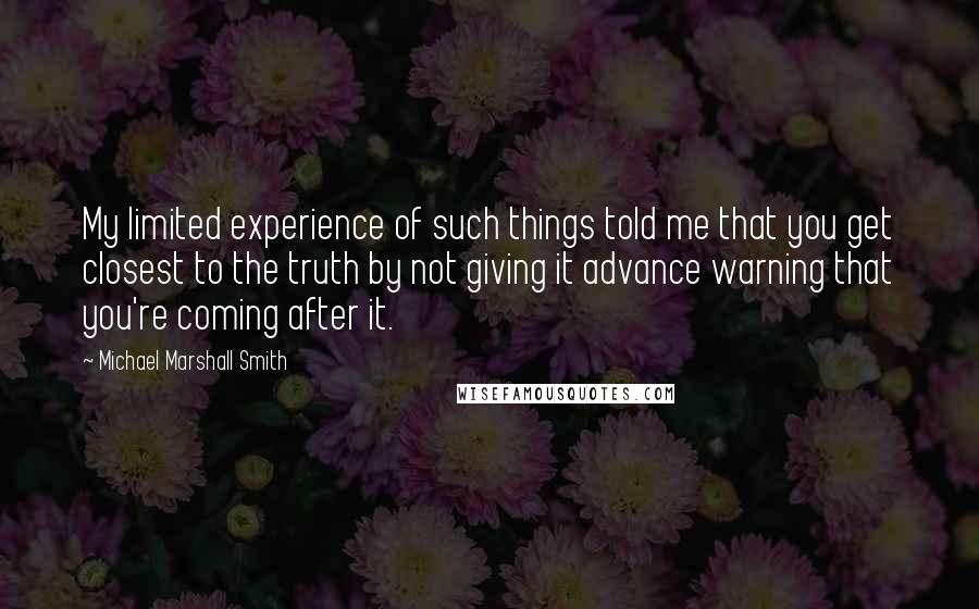 Michael Marshall Smith Quotes: My limited experience of such things told me that you get closest to the truth by not giving it advance warning that you're coming after it.