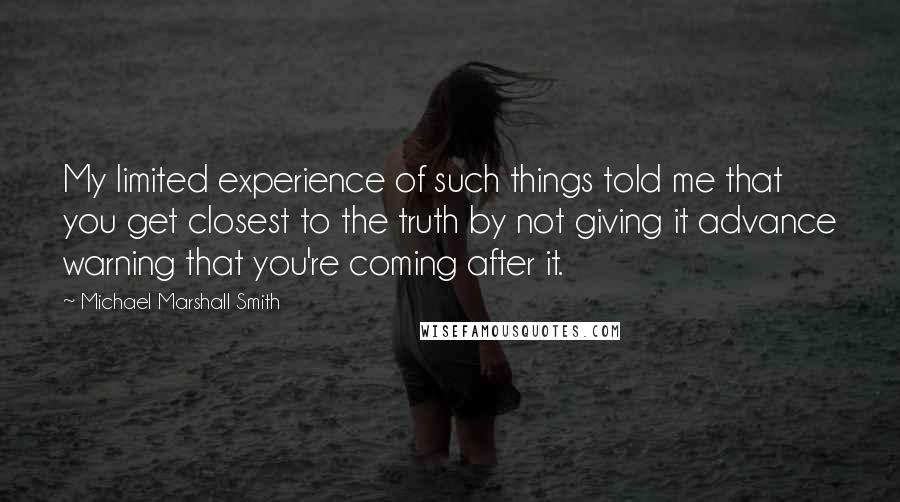 Michael Marshall Smith Quotes: My limited experience of such things told me that you get closest to the truth by not giving it advance warning that you're coming after it.