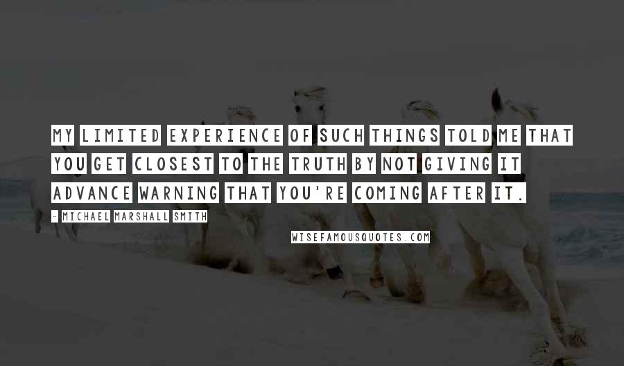 Michael Marshall Smith Quotes: My limited experience of such things told me that you get closest to the truth by not giving it advance warning that you're coming after it.