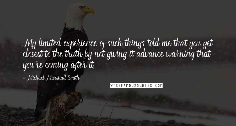 Michael Marshall Smith Quotes: My limited experience of such things told me that you get closest to the truth by not giving it advance warning that you're coming after it.