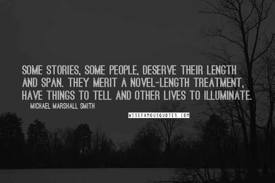 Michael Marshall Smith Quotes: Some stories, some people, deserve their length and span. They merit a novel-length treatment, have things to tell and other lives to illuminate.