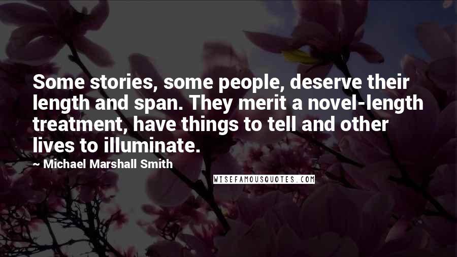 Michael Marshall Smith Quotes: Some stories, some people, deserve their length and span. They merit a novel-length treatment, have things to tell and other lives to illuminate.