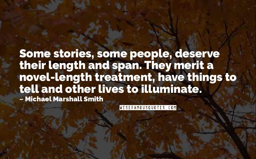 Michael Marshall Smith Quotes: Some stories, some people, deserve their length and span. They merit a novel-length treatment, have things to tell and other lives to illuminate.