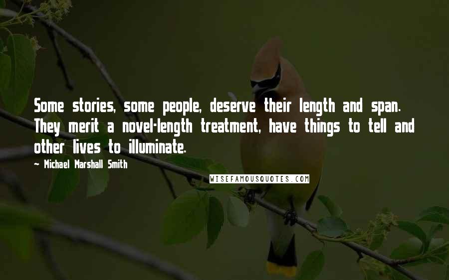 Michael Marshall Smith Quotes: Some stories, some people, deserve their length and span. They merit a novel-length treatment, have things to tell and other lives to illuminate.