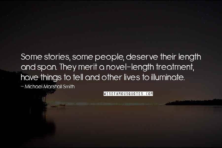 Michael Marshall Smith Quotes: Some stories, some people, deserve their length and span. They merit a novel-length treatment, have things to tell and other lives to illuminate.