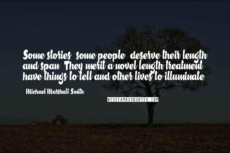 Michael Marshall Smith Quotes: Some stories, some people, deserve their length and span. They merit a novel-length treatment, have things to tell and other lives to illuminate.