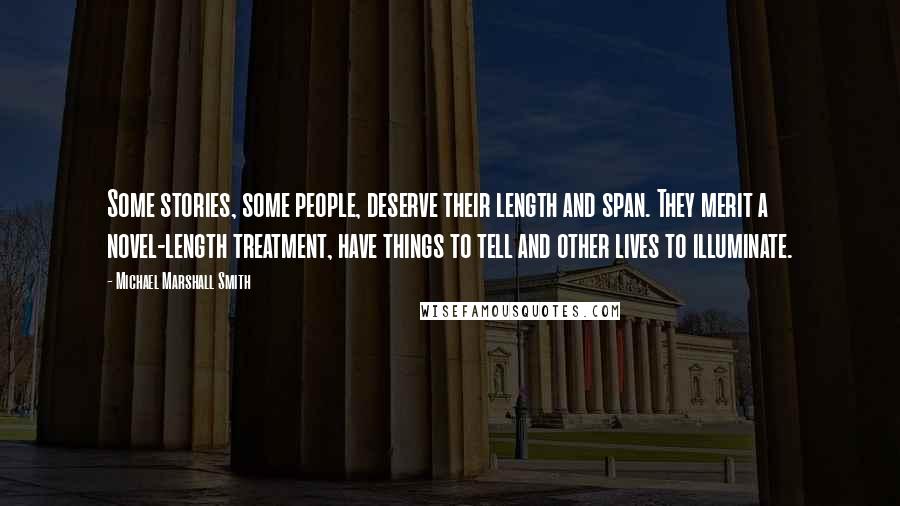 Michael Marshall Smith Quotes: Some stories, some people, deserve their length and span. They merit a novel-length treatment, have things to tell and other lives to illuminate.