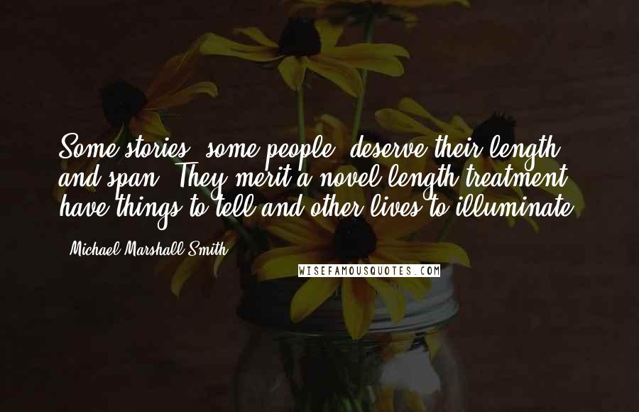 Michael Marshall Smith Quotes: Some stories, some people, deserve their length and span. They merit a novel-length treatment, have things to tell and other lives to illuminate.