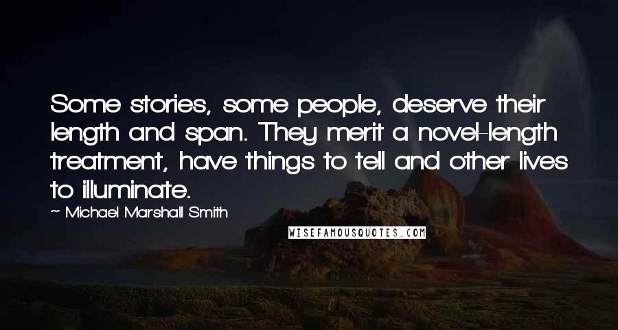 Michael Marshall Smith Quotes: Some stories, some people, deserve their length and span. They merit a novel-length treatment, have things to tell and other lives to illuminate.